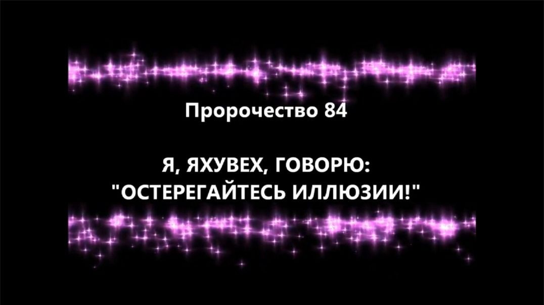 Пророчество 84 - Я ЯХУВЕХ Говорю Остерегайтесь Иллюзии